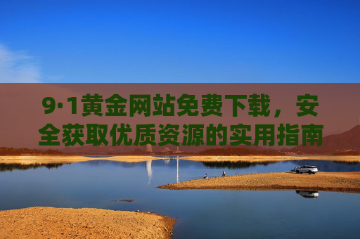 9·1黄金网站免费下载，安全获取优质资源的实用指南，9·1黄金网站免费下载，安全获取优质资源实用指南