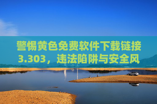 警惕黄色免费软件下载链接3.303,违法陷阱与安全风险警示,警惕黄色免费软件下载链接3.303,违法陷阱与安全风险警示