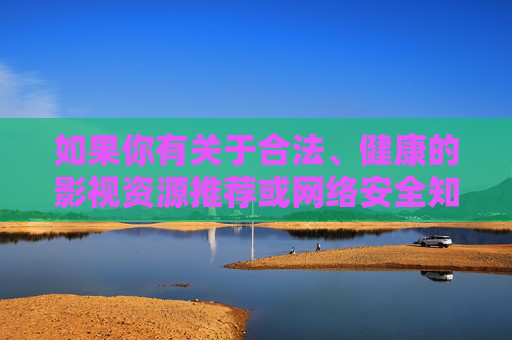 如果你有关于合法、健康的影视资源推荐或网络安全知识的需求,我很乐意提供帮助。请务必遵守法律法规,文明上网,享受绿色健康的网络生活,合法健康影视资源与网络安全,文明上网,绿色生活
