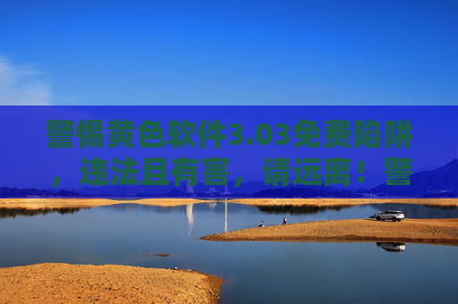 警惕黄色软件3.03免费陷阱,违法且有害,请远离!警惕黄色软件3.03免费陷阱,违法有害,请远离!