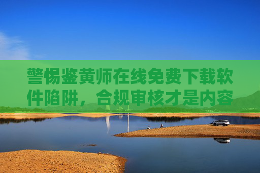 警惕鉴黄师在线免费下载软件陷阱,合规审核才是内容安全的正道,警惕鉴黄师在线免费下载陷阱,合规审核方为内容安全正道