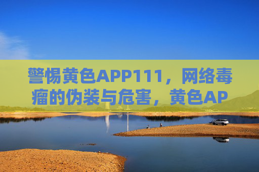 警惕黄色APP111,网络毒瘤的伪装与危害,黄色APP的伪装与危害,警惕网络毒瘤