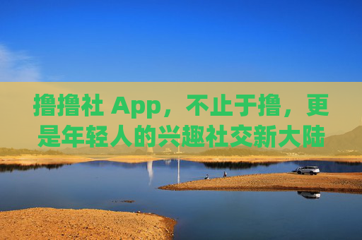 撸撸社 App,不止于撸,更是年轻人的兴趣社交新大陆,撸撸社App,年轻人的兴趣社交新大陆