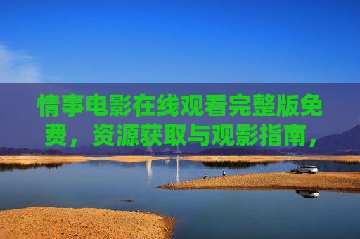 情事电影在线观看完整版免费,资源获取与观影指南,情事电影在线观看,免费完整版资源获取与观影指南