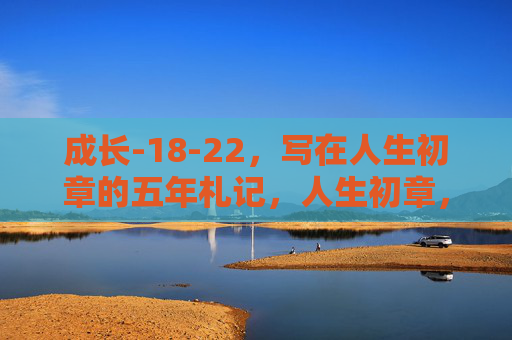 成长-18-22,写在人生初章的五年札记,人生初章,18-22岁成长札记