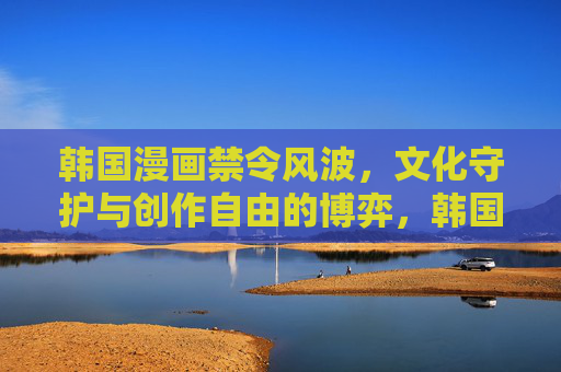韩国漫画禁令风波,文化守护与创作自由的博弈,韩国漫画禁令风波,文化守护与创作自由的博弈