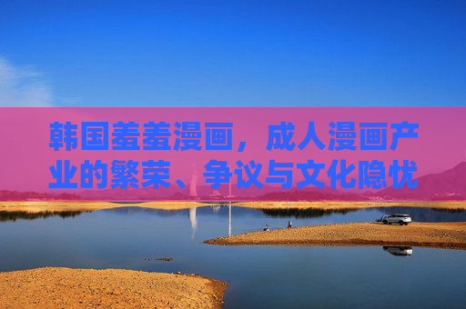 韩国羞羞漫画,成人漫画产业的繁荣、争议与文化隐忧,韩国羞羞漫画,繁荣、争议与文化隐忧