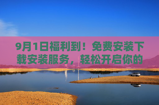 9月1日福利到!免费安装下载安装服务,轻松开启你的便捷生活,9月1日福利,免费安装服务,开启便捷生活