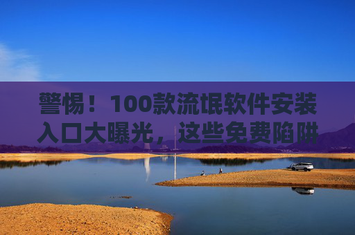 警惕!100款流氓软件安装入口大曝光,这些免费陷阱正在窃取你的隐私与安宁