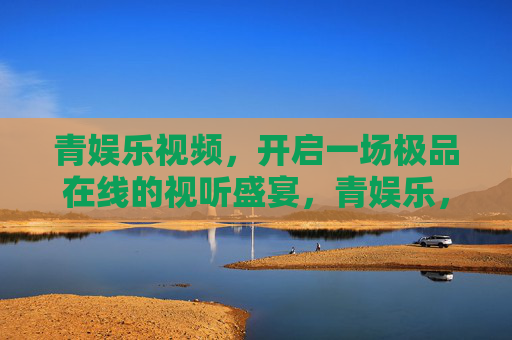 青娱乐视频，开启一场极品在线的视听盛宴，青娱乐，极品在线视听盛宴