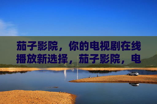 茄子影院,你的电视剧在线播放新选择,茄子影院,电视剧在线播放新选择