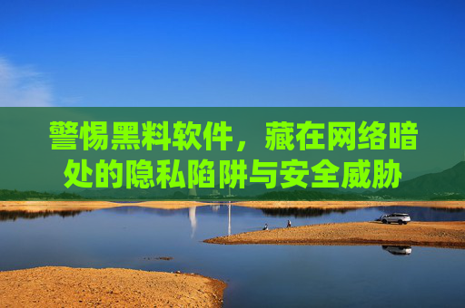 警惕黑料软件，藏在网络暗处的隐私陷阱与安全威胁