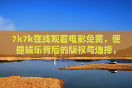 7k7k在线观看电影免费，便捷娱乐背后的版权与选择，7k7k免费观影，便捷娱乐背后的版权与选择