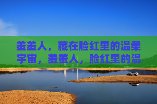 羞羞人,藏在脸红里的温柔宇宙,羞羞人,脸红里的温柔宇宙