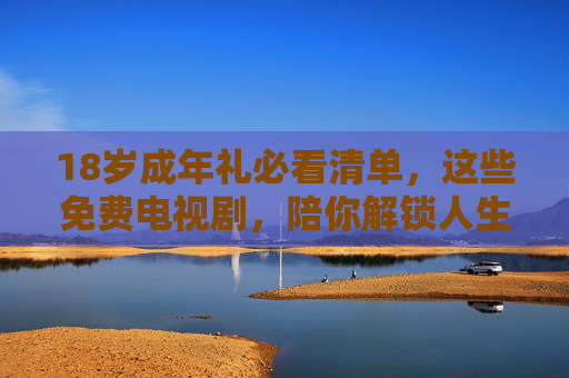 18岁成年礼必看清单,这些免费电视剧,陪你解锁人生新篇章,18岁成年礼必看,免费电视剧解锁人生新篇章