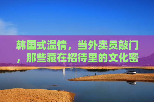 韩国式温情,当外卖员敲门,那些藏在招待里的文化密码,韩国温情敲门,外卖员待客里的文化密码