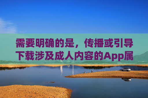 需要明确的是,传播或引导下载涉及成人内容的App属于违法行为,违反了中国的法律法规和社会主义核心价值观。这类内容不仅会对个人身心健康造成不良影响,还可能传播淫秽色情信息,破坏社会风气,传播或引导下载成人App违法,危害身心,破坏社会风气