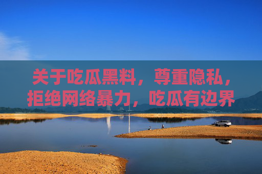关于吃瓜黑料，尊重隐私，拒绝网络暴力，吃瓜有边界，拒绝黑料暴力，尊重隐私