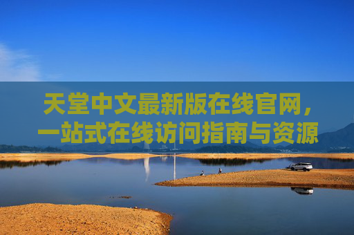 天堂中文最新版在线官网，一站式在线访问指南与资源解析，天堂中文最新版官网，一站式访问指南与资源解析