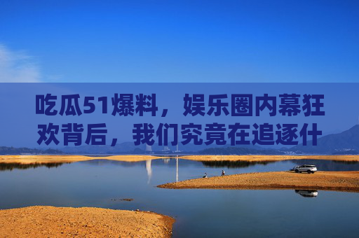 吃瓜51爆料,娱乐圈内幕狂欢背后,我们究竟在追逐什么?吃瓜狂欢背后,我们究竟在追逐什么?