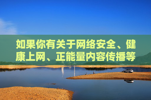 如果你有关于网络安全、健康上网、正能量内容传播等方面的疑问,欢迎提出,我将为你提供合法合规的信息和建议。让我们携手共建文明、清朗的网络空间,守护好自己和他人的精神家园,守护精神家园,共建清朗网络空间