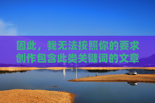 因此,我无法按照你的要求创作包含此类关键词的文章,无法创作包含特定关键词的内容