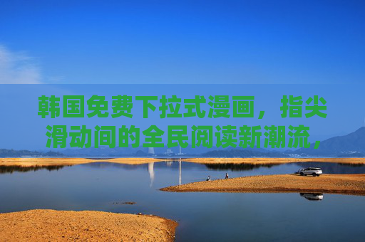 韩国免费下拉式漫画，指尖滑动间的全民阅读新潮流，韩国免费下拉式漫画引领全民阅读新潮流