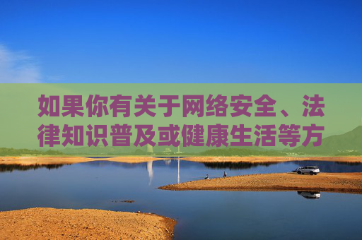 如果你有关于网络安全、法律知识普及或健康生活等方面的写作需求，我很乐意提供帮助。让我们共同维护一个清朗、安全的网络空间，保护未成年人免受不良信息的侵害，促进社会和谐发展，网络安全护航未成年人 共筑清朗网络空间