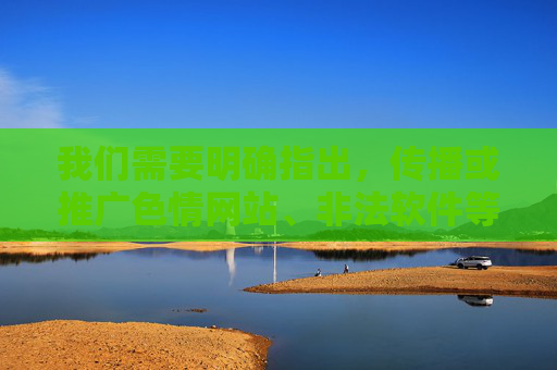 我们需要明确指出,传播或推广色情网站、非法软件等行为是违法的,严重违反法律法规和社会主义核心价值观,会对个人、家庭和社会造成极大危害。网络空间不是法外之地,任何违法违规内容都应坚决抵制,违法且危害,网络非法外之地坚决抵制