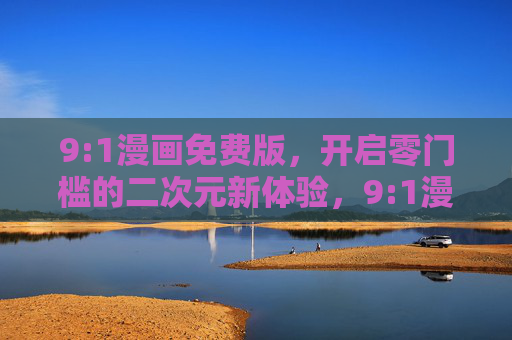 9:1漫画免费版,开启零门槛的二次元新体验,9:1漫画免费版,零门槛二次元新体验