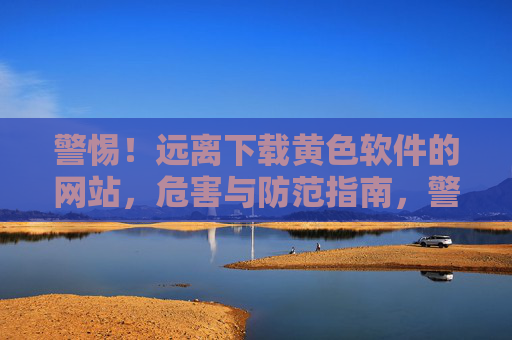 警惕!远离下载黄色软件的网站,危害与防范指南,警惕!远离黄色软件下载网站,危害与防范指南