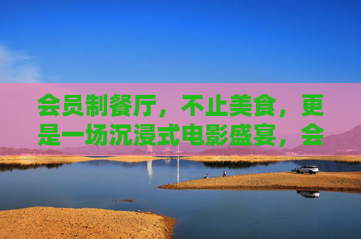 会员制餐厅,不止美食,更是一场沉浸式电影盛宴,会员餐厅,舌尖与光影的沉浸盛宴
