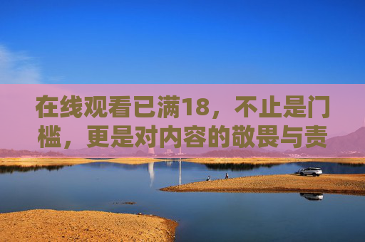 在线观看已满18,不止是门槛,更是对内容的敬畏与责任的守护,18岁门槛,敬畏与责任的守护