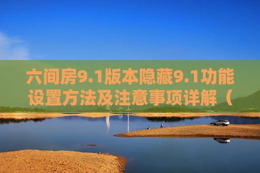六间房9.1版本隐藏9.1功能设置方法及注意事项详解(3天前更新)六间房9.1版本隐藏功能设置方法及注意事项详解(3天前更新)
