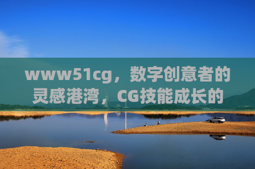 www51cg,数字创意者的灵感港湾,CG技能成长的加速器,数字创意者的灵感港湾与CG技能加速器