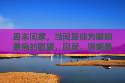 周末同床,当同居成为婚姻最痛的回望,同居,婚姻最痛的回望