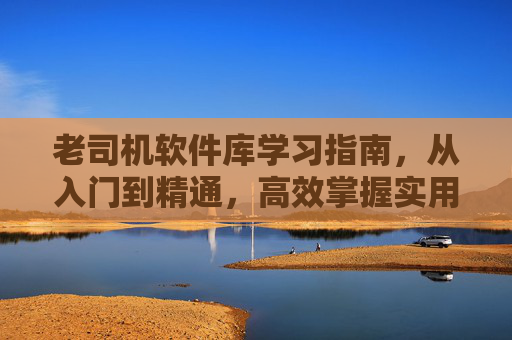 老司机软件库学习指南,从入门到精通,高效掌握实用工具,老司机软件库学习指南,从入门到精通,高效掌握实用工具