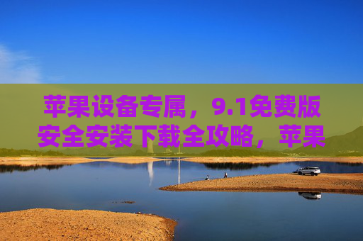 苹果设备专属,9.1免费版安全安装下载全攻略,苹果设备9.1免费版安全安装下载全攻略