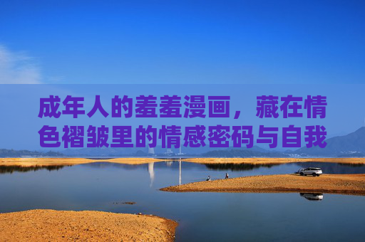 成年人的羞羞漫画,藏在情色褶皱里的情感密码与自我救赎,成年人的羞羞漫画,情色褶皱里的情感密码与自我救赎