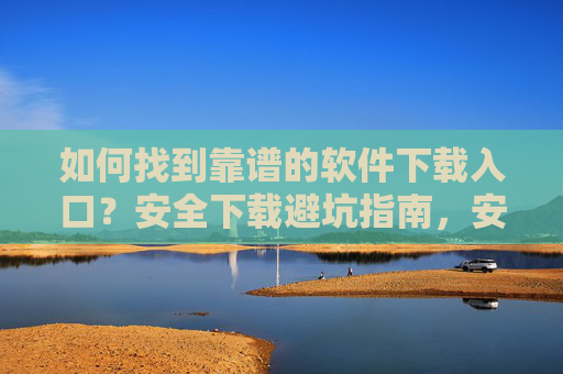 如何找到靠谱的软件下载入口?安全下载避坑指南,安全下载软件,靠谱入口与避坑指南