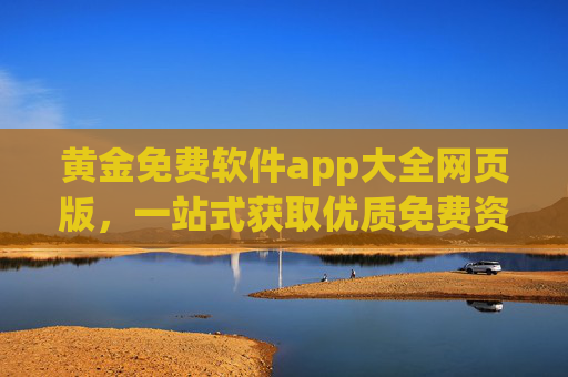 黄金免费软件app大全网页版,一站式获取优质免费资源的实用指南,黄金免费软件大全网页版,一站式优质免费资源实用指南