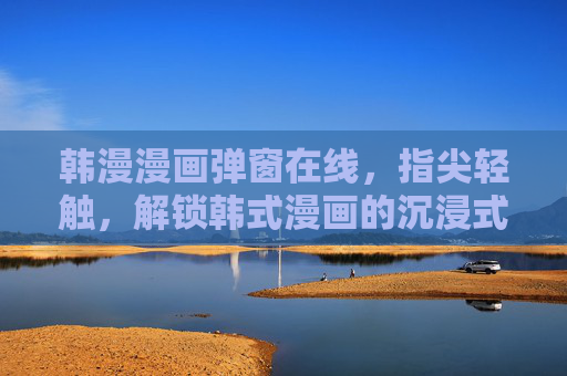 韩漫漫画弹窗在线,指尖轻触,解锁韩式漫画的沉浸式阅读新体验,指尖轻触,解锁韩漫沉浸式阅读新体验