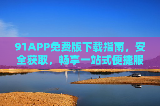 91APP免费版下载指南,安全获取,畅享一站式便捷服务,91APP免费版下载指南,安全获取一站式便捷服务