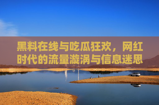 黑料在线与吃瓜狂欢,网红时代的流量漩涡与信息迷思,网红时代的流量漩涡,黑料狂欢与信息迷思
