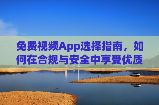 免费视频App选择指南,如何在合规与安全中享受优质内容,免费视频App合规安全选择指南,畅享优质内容