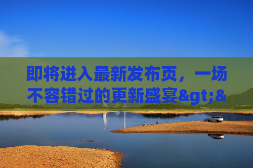即将进入最新发布页，一场不容错过的更新盛宴>>>>>>更新盛宴，不容错过！