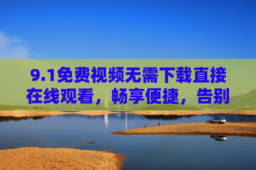 9.1免费视频无需下载直接在线观看，畅享便捷，告别等待与存储烦恼，免费视频直接在线观看，无需下载，便捷畅享无存储烦恼
