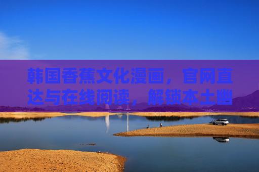 韩国香蕉文化漫画，官网直达与在线阅读，解锁本土幽默新潮流，韩漫香蕉文化官网直读，解锁本土幽默新潮