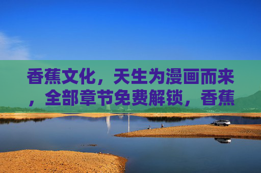 香蕉文化,天生为漫画而来,全部章节免费解锁,香蕉文化,天生为漫画而来,全部章节免费解锁