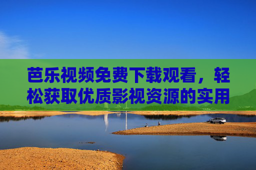 芭乐视频免费下载观看,轻松获取优质影视资源的实用指南,芭乐视频免费下载观看指南,轻松获取优质影视资源